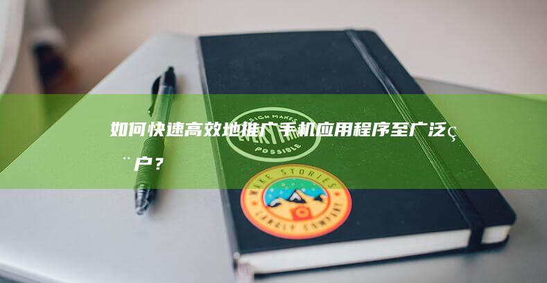 如何快速高效地推广手机应用程序至广泛用户？